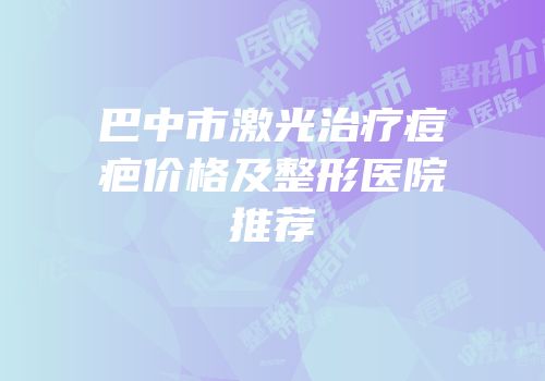 巴中市激光治疗痘疤价格及整形医院推荐