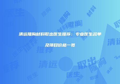 清远隆胸材料取出医生推荐：专业医生名单及项目价格一览