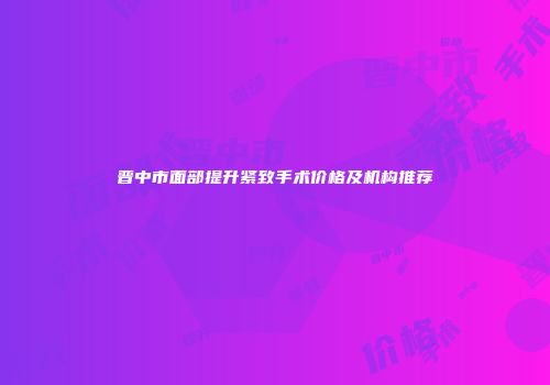 晋中市面部提升紧致手术价格及机构推荐