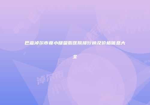 巴彦淖尔市瘦小腿吸脂医院排行榜及价格信息大全