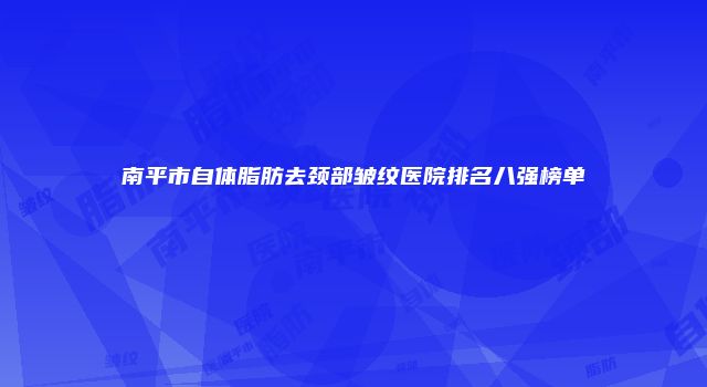 南平市自体脂肪去颈部皱纹医院排名八强榜单