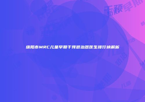 绵阳市MRC儿童早期干预矫治器医生排行榜解析