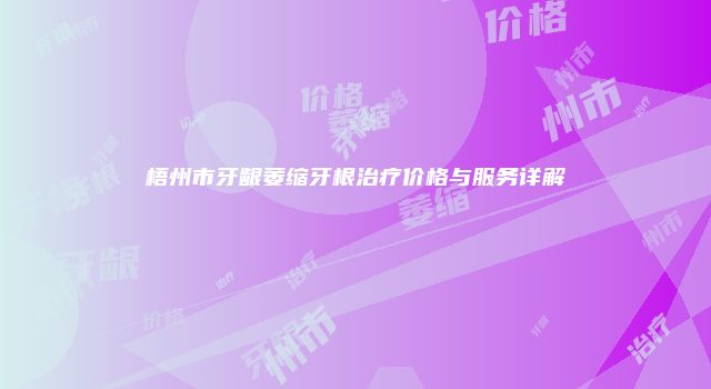 梧州市牙龈萎缩牙根治疗价格与服务详解