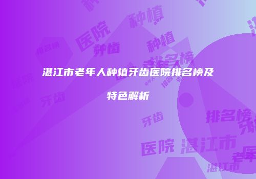 湛江市老年人种植牙齿医院排名榜及特色解析