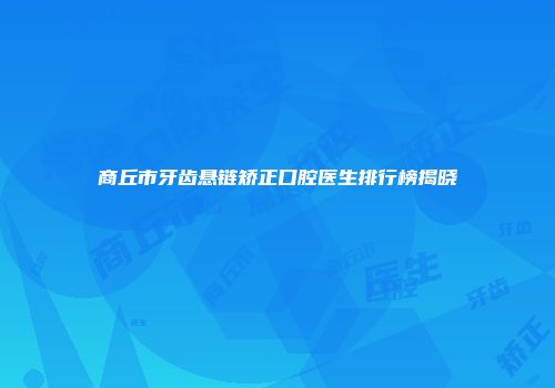 商丘市牙齿悬链矫正口腔医生排行榜揭晓