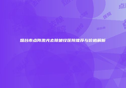 烟台市点阵激光去除皱纹医院推荐与价格解析