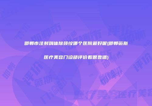 邯郸市注射嗨体除颈纹哪个医院最好呢(邯郸薇斯医疗美容门诊部评价看很靠谱)