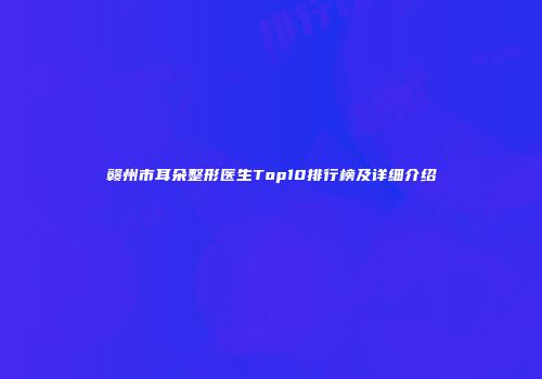 赣州市耳朵整形医生Top10排行榜及详细介绍