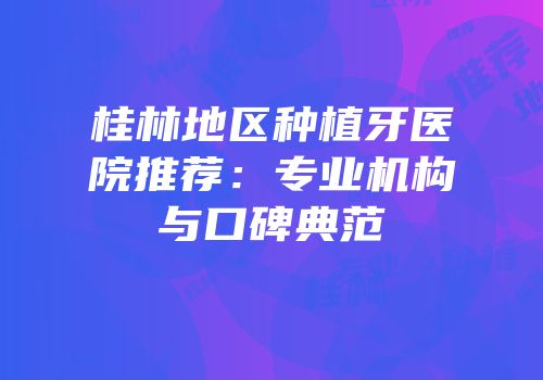 桂林地区种植牙医院推荐：专业机构与口碑典范