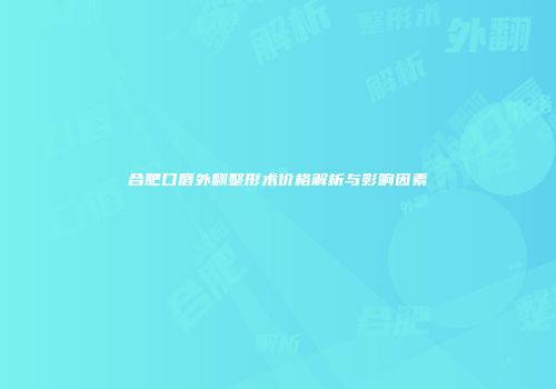 合肥口唇外翻整形术价格解析与影响因素