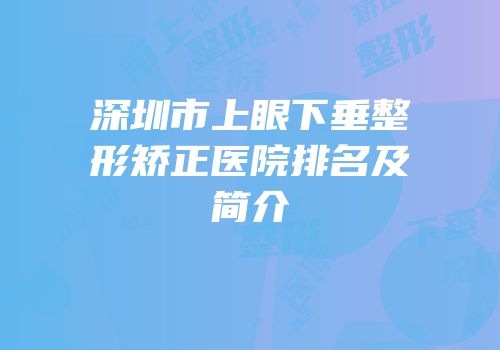 深圳市上眼下垂整形矫正医院排名及简介