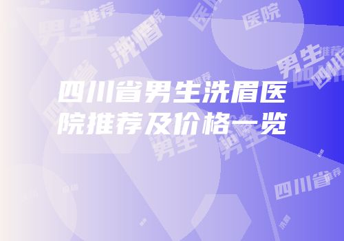 四川省男生洗眉医院推荐及价格一览