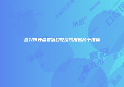 嘉兴市牙齿套冠口腔医院排名前十推荐