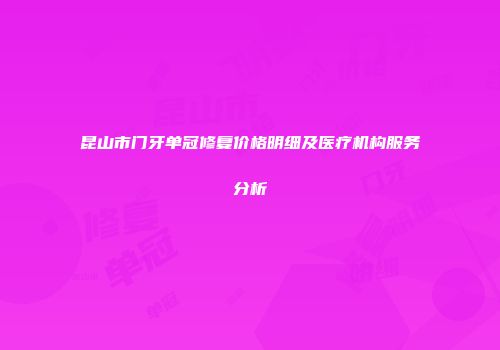 昆山市门牙单冠修复价格明细及医疗机构服务分析