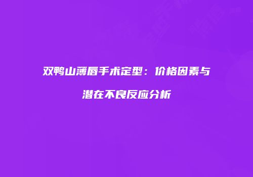 双鸭山薄唇手术定型：价格因素与潜在不良反应分析