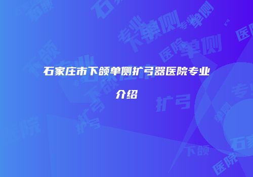 石家庄市下颌单侧扩弓器医院专业介绍