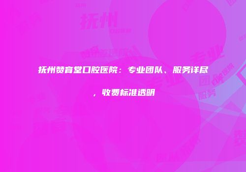 抚州赞育堂口腔医院：专业团队、服务详尽，收费标准透明