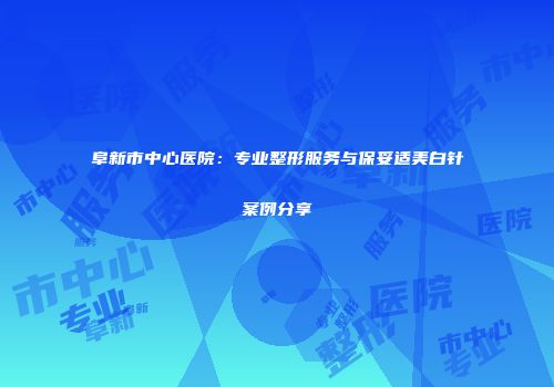 阜新市中心医院：专业整形服务与保妥适美白针案例分享
