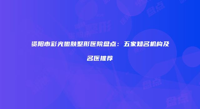 资阳市彩光嫩肤整形医院盘点：五家知名机构及名医推荐