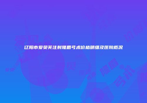 辽阳市爱贝芙注射隆眉弓术价格明细及医院概况