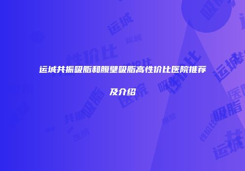 运城共振吸脂和腹壁吸脂高性价比医院推荐及介绍
