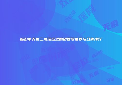 临汾市无痕三点定位双眼皮医院推荐与口碑排行