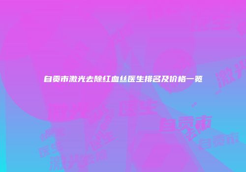自贡市激光去除红血丝医生排名及价格一览