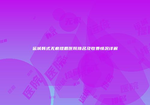运城韩式无痕提眉医院排名及收费情况详解