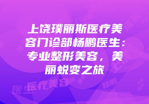 上饶璞丽斯医疗美容门诊部杨鹏医生：专业整形美容，美丽蜕变之旅