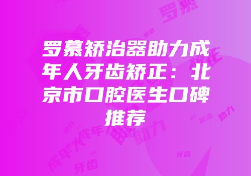 罗慕矫治器助力成年人牙齿矫正：北京市口腔医生口碑推荐