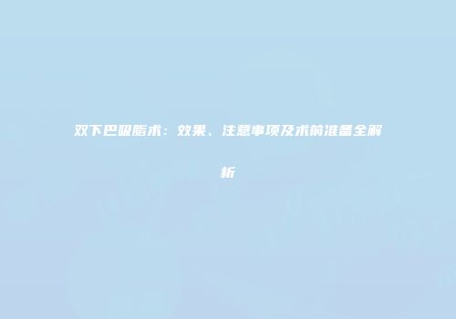 双下巴吸脂术：效果、注意事项及术前准备全解析
