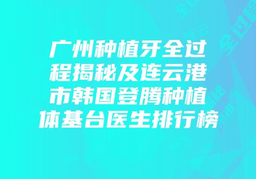 广州种植牙全过程揭秘及连云港市韩国登腾种植体基台医生排行榜
