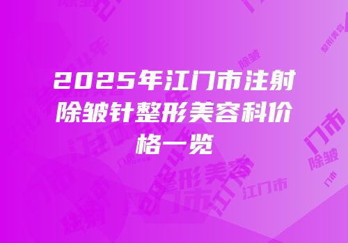 2025年江门市注射除皱针整形美容科价格一览