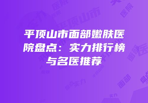 平顶山市面部嫩肤医院盘点：实力排行榜与名医推荐