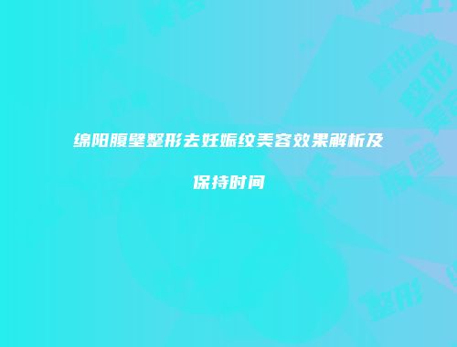 绵阳腹壁整形去妊娠纹美容效果解析及保持时间