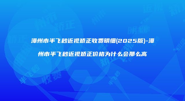 漳州市半飞秒近视矫正收费明细(2025版)-漳州市半飞秒近视矫正价格为什么会那么高