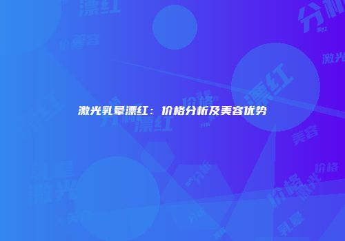 激光乳晕漂红：价格分析及美容优势