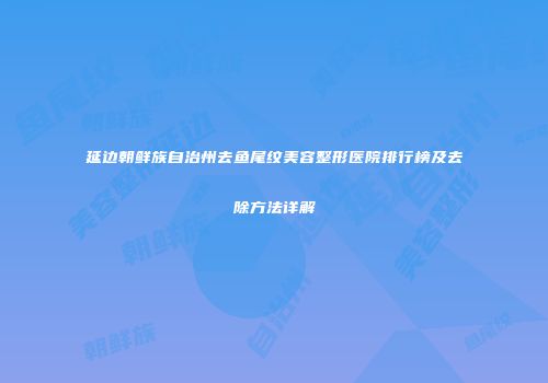 延边朝鲜族自治州去鱼尾纹美容整形医院排行榜及去除方法详解