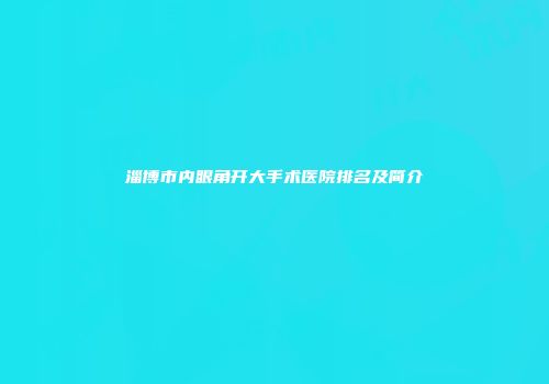 淄博市内眼角开大手术医院排名及简介