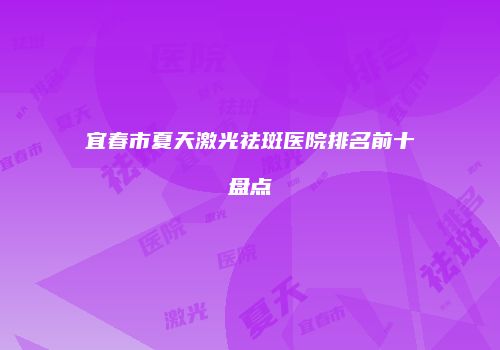 宜春市夏天激光祛斑医院排名前十盘点