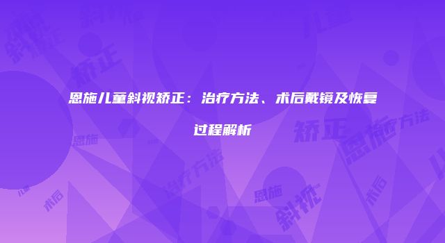 恩施儿童斜视矫正：治疗方法、术后戴镜及恢复过程解析
