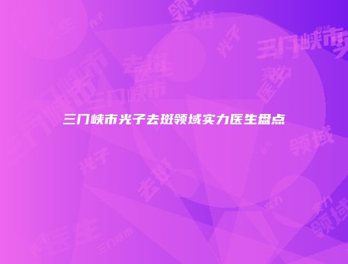 三门峡市光子去斑领域实力医生盘点