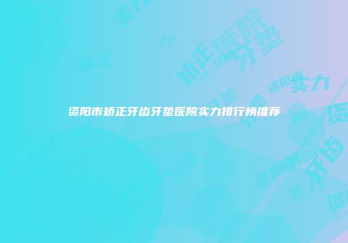 资阳市矫正牙齿牙垫医院实力排行榜推荐
