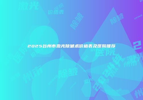 2025台州市激光除皱术价格表及医院推荐