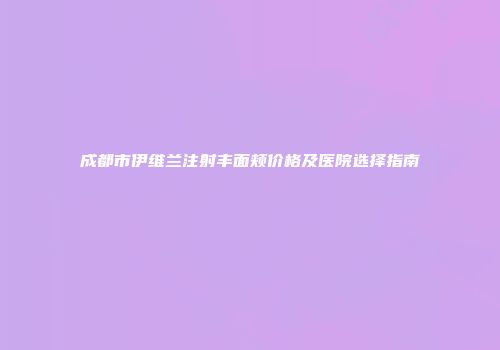 成都市伊维兰注射丰面颊价格及医院选择指南