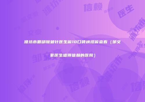 潍坊市眼部除皱针医生前10口碑榜提前查看（邹文豪医生值得信赖的医院）