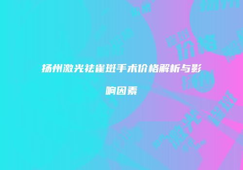 扬州激光祛雀斑手术价格解析与影响因素