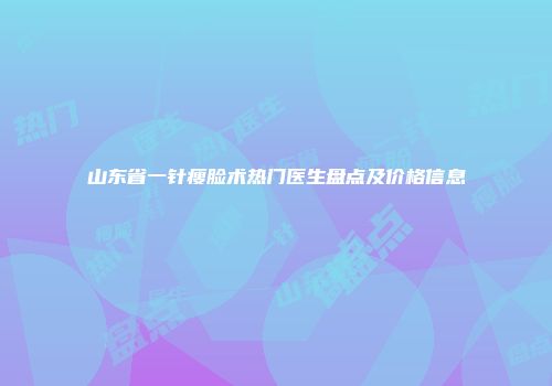 山东省一针瘦脸术热门医生盘点及价格信息