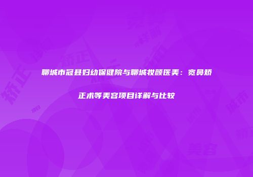 聊城市冠县妇幼保健院与聊城妆颜医美：宽鼻矫正术等美容项目详解与比较