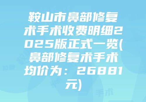 鞍山市鼻部修复术手术收费明细2025版正式一览(鼻部修复术手术均价为：26881元)